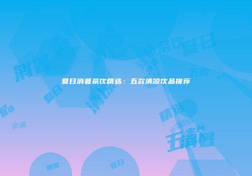夏日消暑茶饮精选：五款清凉饮品推荐