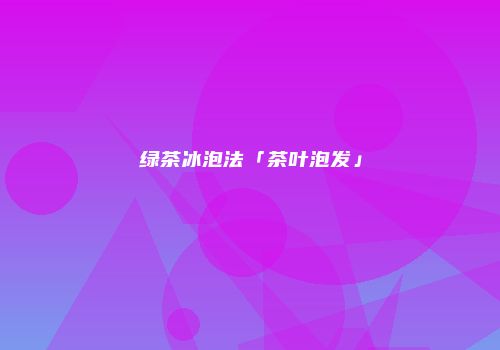 绿茶冰泡法「茶叶泡发」