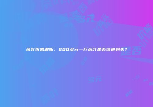 茶叶价格解析：200多元一斤茶叶是否值得购买？