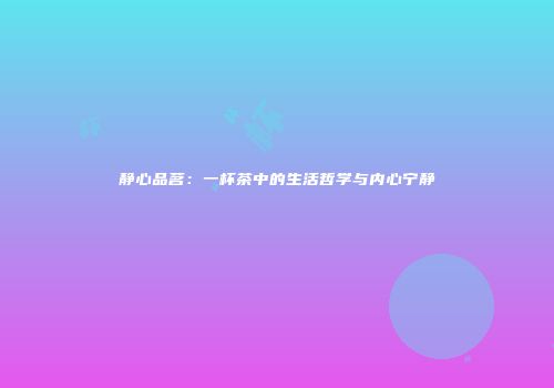 静心品茗：一杯茶中的生活哲学与内心宁静