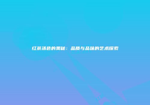红茶汤色的奥秘：品质与品味的艺术探索