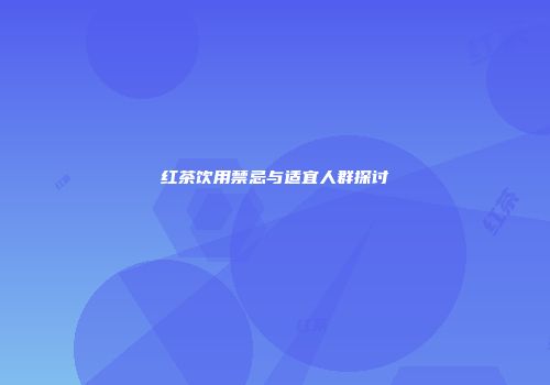 红茶饮用禁忌与适宜人群探讨