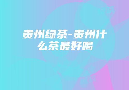 贵州绿茶-贵州什么茶最好喝