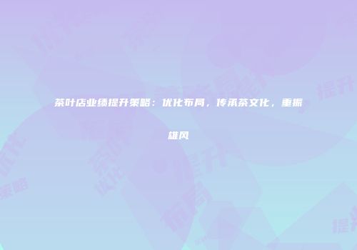 茶叶店业绩提升策略：优化布局，传承茶文化，重振雄风