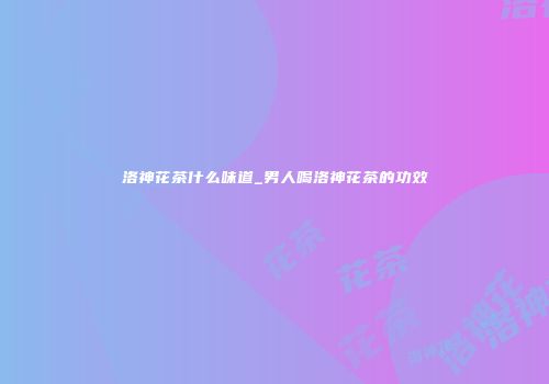 洛神花茶什么味道_男人喝洛神花茶的功效