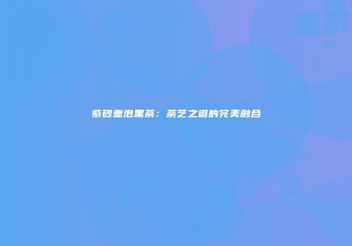 紫砂壶泡黑茶：茶艺之道的完美融合