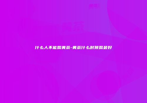 什么人不能喝黄茶-黄茶什么时候喝最好
