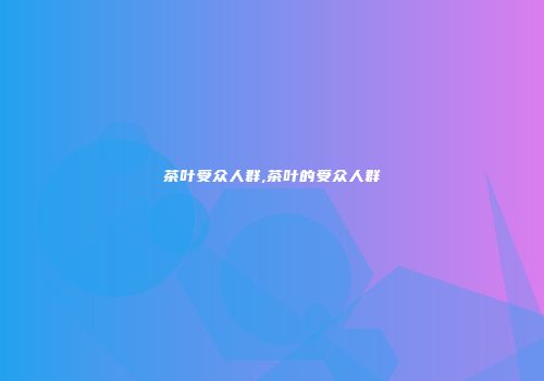 茶叶受众人群,茶叶的受众人群