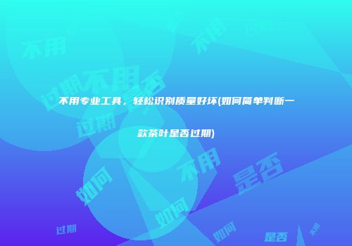 不用专业工具，轻松识别质量好坏(如何简单判断一款茶叶是否过期)