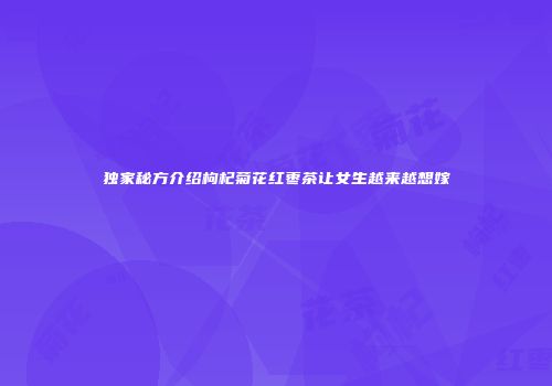 独家秘方介绍枸杞菊花红枣茶让女生越来越想嫁