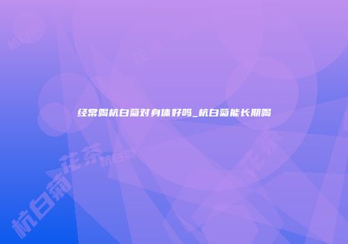 经常喝杭白菊对身体好吗_杭白菊能长期喝
