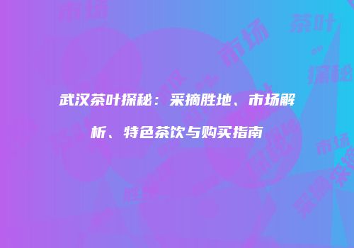 武汉茶叶探秘：采摘胜地、市场解析、特色茶饮与购买指南