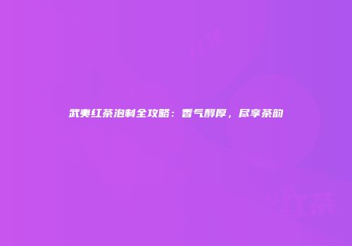 武夷红茶泡制全攻略：香气醇厚，尽享茶韵
