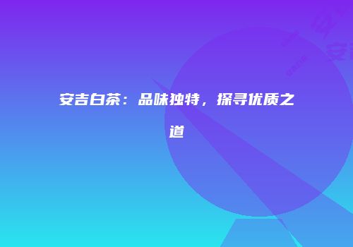 安吉白茶：品味独特，探寻优质之道