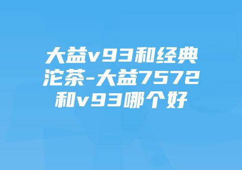 大益v93和经典沱茶-大益7572和v93哪个好