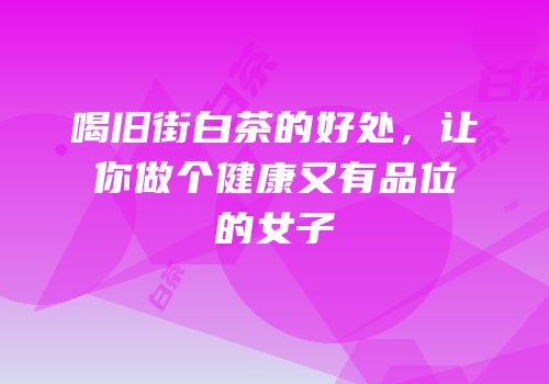 喝旧街白茶的好处，让你做个健康又有品位的女子