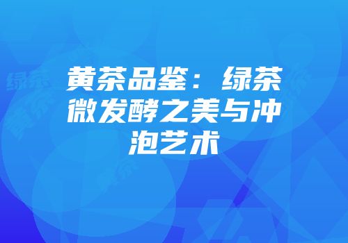 黄茶品鉴：绿茶微发酵之美与冲泡艺术