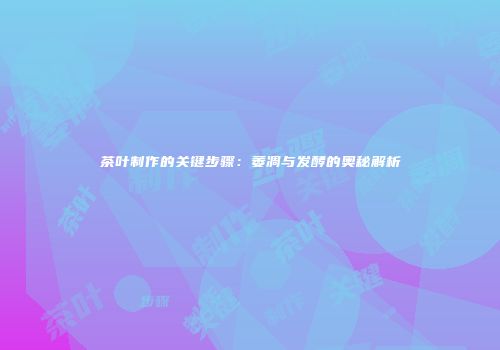 茶叶制作的关键步骤：萎凋与发酵的奥秘解析