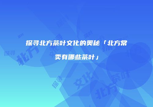 探寻北方茶叶文化的奥秘「北方常卖有哪些茶叶」