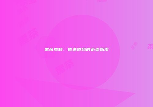 黑茶煮制：挑选适合的茶壶指南