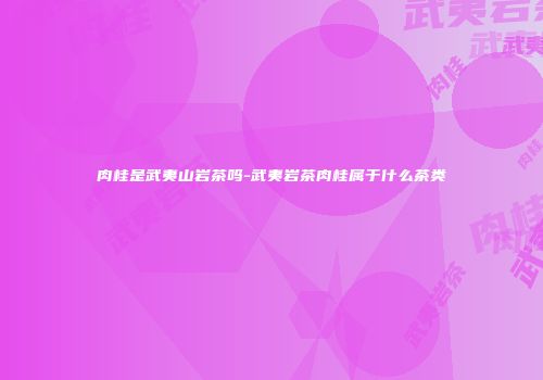 肉桂是武夷山岩茶吗-武夷岩茶肉桂属于什么茶类