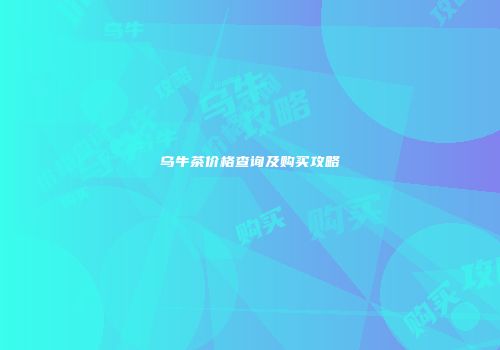 乌牛茶价格查询及购买攻略