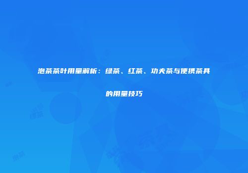 泡茶茶叶用量解析：绿茶、红茶、功夫茶与便携茶具的用量技巧