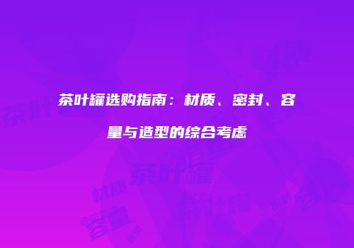 茶叶罐选购指南：材质、密封、容量与造型的综合考虑