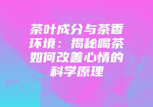 茶叶成分与茶香环境：揭秘喝茶如何改善心情的科学原理