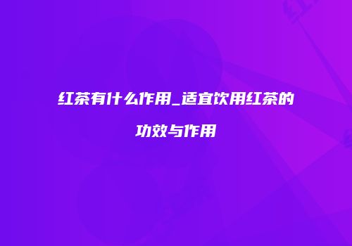 红茶有什么作用_适宜饮用红茶的功效与作用