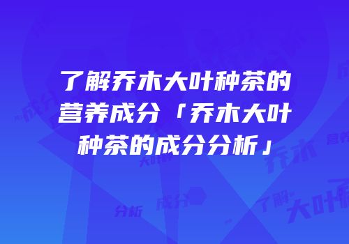 了解乔木大叶种茶的营养成分「乔木大叶种茶的成分分析」