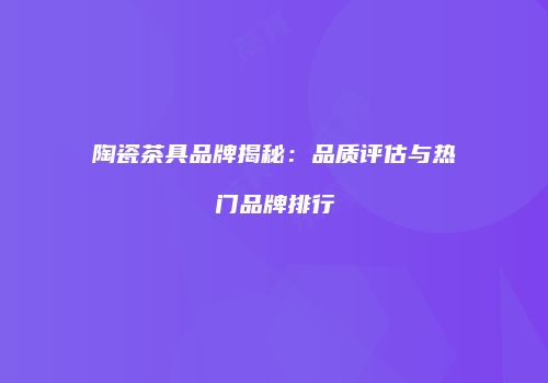 陶瓷茶具品牌揭秘：品质评估与热门品牌排行