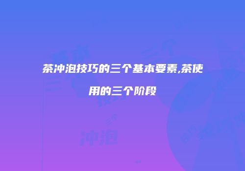 茶冲泡技巧的三个基本要素,茶使用的三个阶段