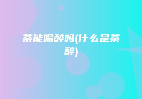 茶能喝醉吗(什么是茶醉)