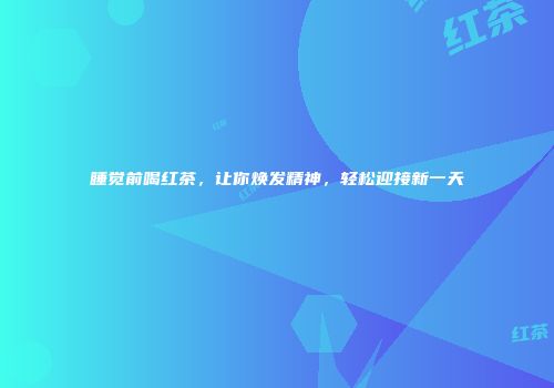 睡觉前喝红茶，让你焕发精神，轻松迎接新一天