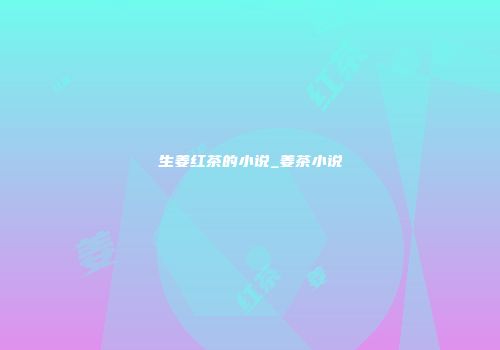 生姜红茶的小说_姜茶小说