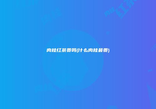 肉桂红茶贵吗(什么肉桂最贵)