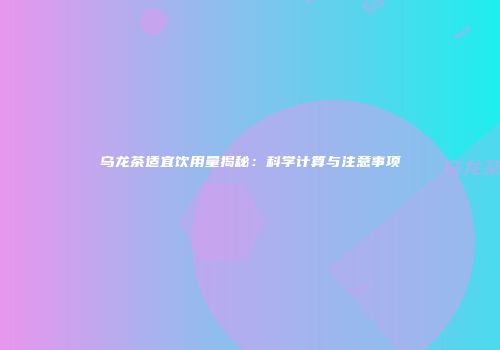 乌龙茶适宜饮用量揭秘：科学计算与注意事项