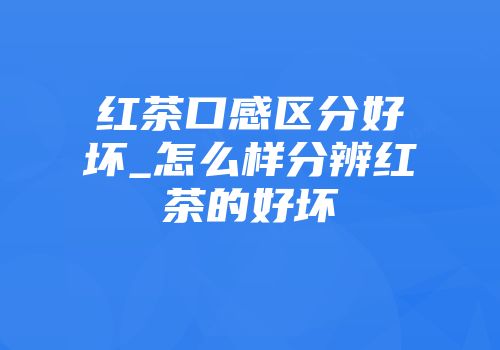 红茶口感区分好坏_怎么样分辨红茶的好坏