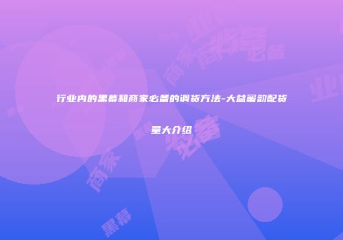 行业内的黑幕和商家必备的调货方法-大益蜜韵配货量大介绍