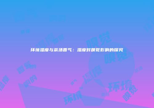 环境湿度与茶汤香气：湿度对嗅觉影响的探究