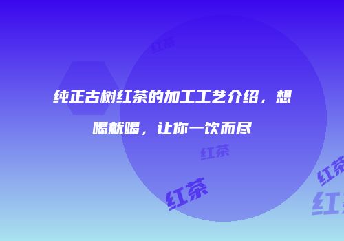 纯正古树红茶的加工工艺介绍，想喝就喝，让你一饮而尽