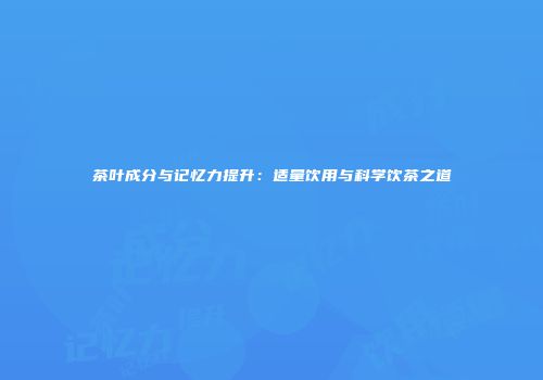 茶叶成分与记忆力提升：适量饮用与科学饮茶之道