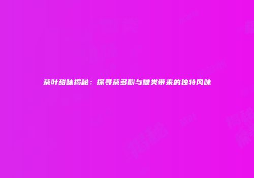 茶叶甜味揭秘：探寻茶多酚与糖类带来的独特风味