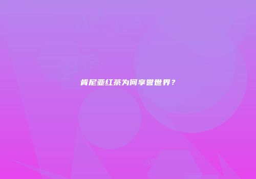 肯尼亚红茶为何享誉世界？