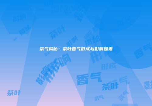 茶气揭秘：茶叶香气形成与影响因素