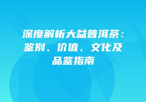 深度解析大益普洱茶：鉴别、价值、文化及品鉴指南