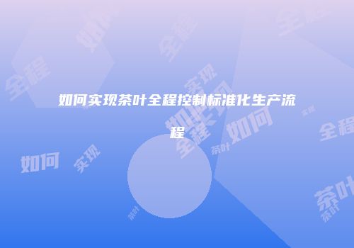 如何实现茶叶全程控制标准化生产流程