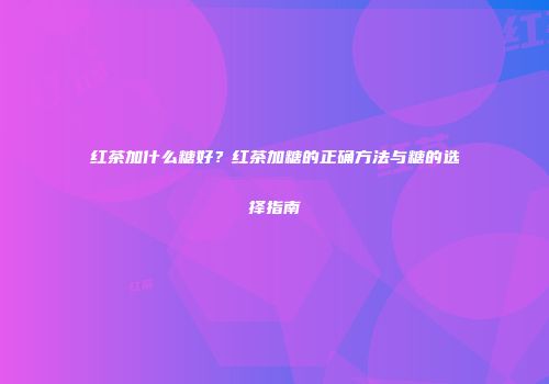 红茶加什么糖好？红茶加糖的正确方法与糖的选择指南