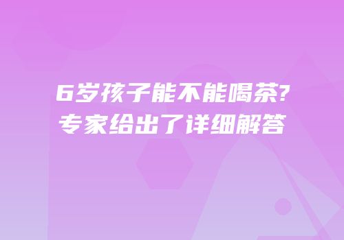 6岁孩子能不能喝茶?专家给出了详细解答